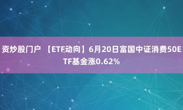 资炒股门户 【ETF动向】6月20日富国中证消费50ETF基金涨0.62%