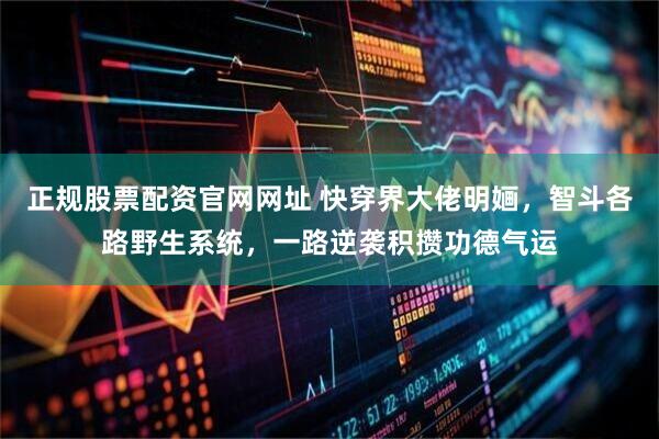 正规股票配资官网网址 快穿界大佬明婳，智斗各路野生系统，一路逆袭积攒功德气运