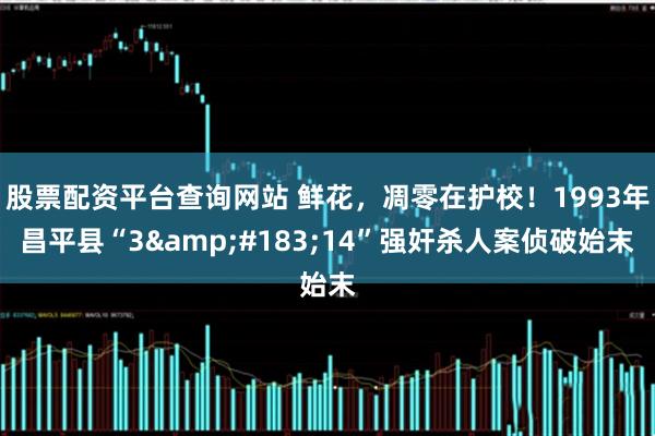 股票配资平台查询网站 鲜花，凋零在护校！1993年昌平县“3&#183;14”强奸杀人案侦破始末