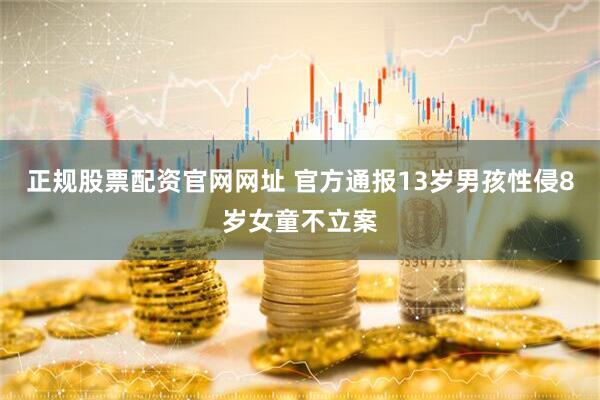 正规股票配资官网网址 官方通报13岁男孩性侵8岁女童不立案