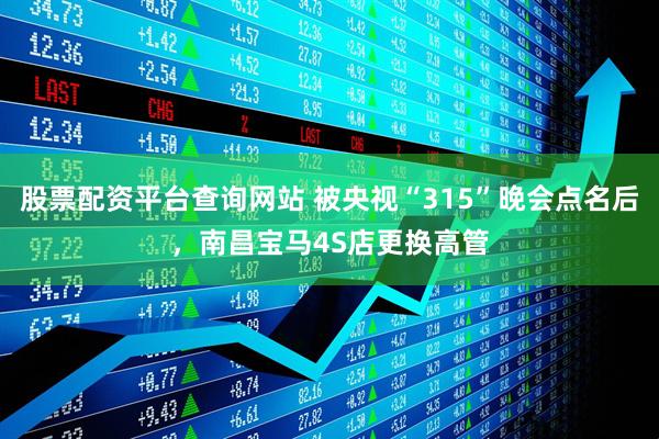 股票配资平台查询网站 被央视“315”晚会点名后，南昌宝马4S店更换高管