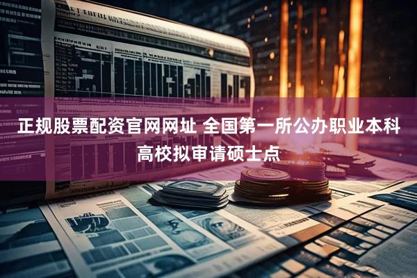 正规股票配资官网网址 全国第一所公办职业本科高校拟审请硕士点