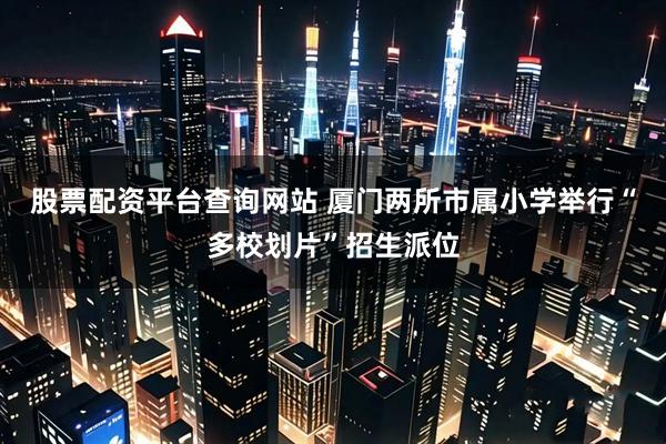 股票配资平台查询网站 厦门两所市属小学举行“多校划片”招生派位