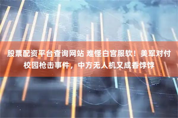 股票配资平台查询网站 难怪白宫服软!美军对付校园枪击事件,中方无人机又成香饽饽