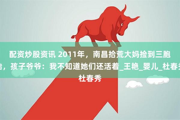 配资炒股资讯 2011年，南昌拾荒大妈捡到三胞胎，孩子爷爷：我不知道她们还活着_王艳_婴儿_杜春秀