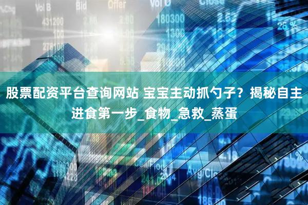 股票配资平台查询网站 宝宝主动抓勺子？揭秘自主进食第一步_食物_急救_蒸蛋