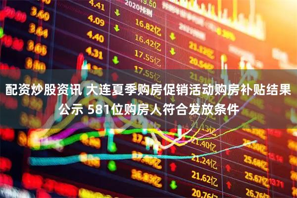 配资炒股资讯 大连夏季购房促销活动购房补贴结果公示 581位购房人符合发放条件