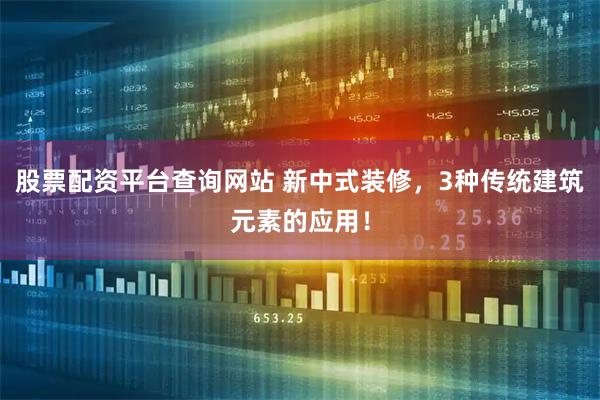 股票配资平台查询网站 新中式装修，3种传统建筑元素的应用！