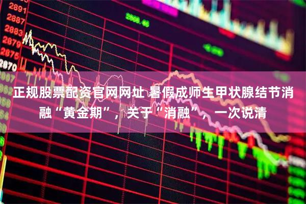 正规股票配资官网网址 暑假成师生甲状腺结节消融“黄金期”，关于“消融”，一次说清