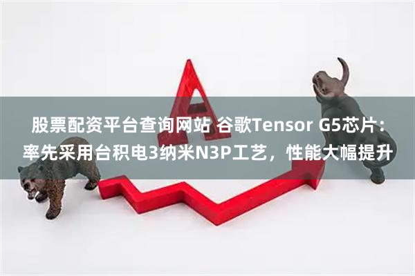 股票配资平台查询网站 谷歌Tensor G5芯片:率先采用台积电3纳米N3P工艺,性能大幅提升