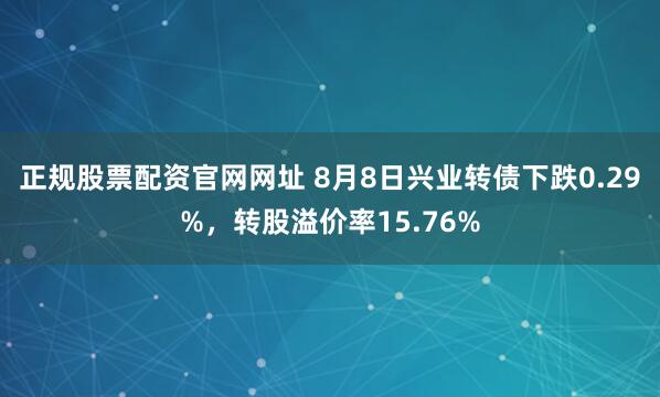正规股票配资官网网址 8月8日兴业转债下跌0.29%，转股溢价率15.76%