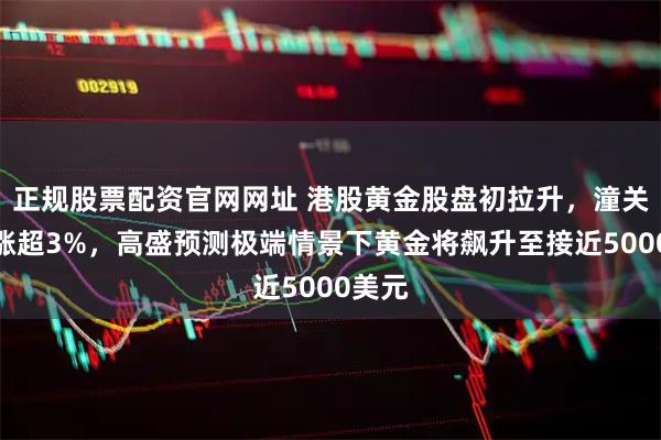 正规股票配资官网网址 港股黄金股盘初拉升,潼关黄金涨超3%,高盛预测极端情景下黄金将飙升至接近5000美元