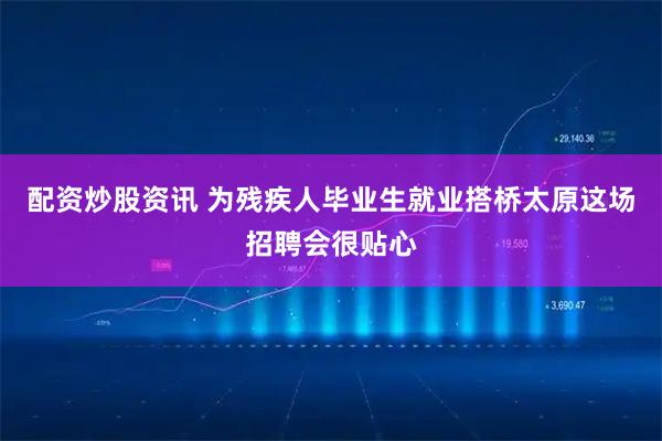 配资炒股资讯 为残疾人毕业生就业搭桥太原这场招聘会很贴心