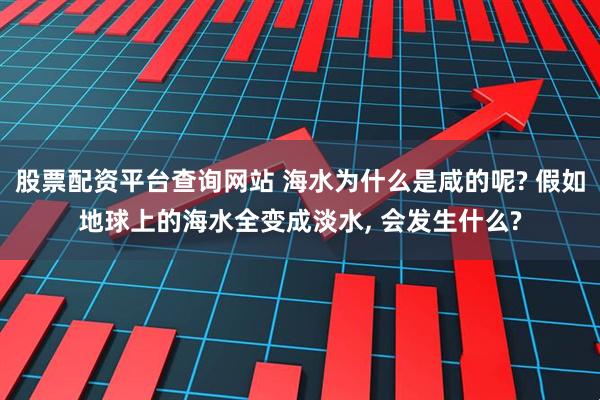 股票配资平台查询网站 海水为什么是咸的呢? 假如地球上的海水全变成淡水, 会发生什么?