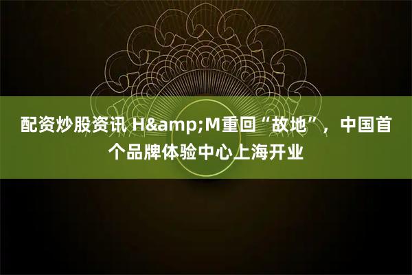 配资炒股资讯 H&M重回“故地”，中国首个品牌体验中心上海开业