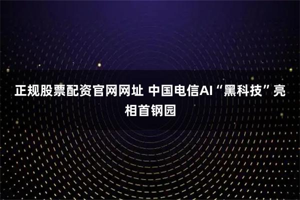 正规股票配资官网网址 中国电信AI“黑科技”亮相首钢园