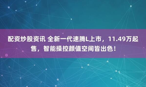 配资炒股资讯 全新一代速腾L上市,11.49万起售,智能操控颜值空间皆出色!
