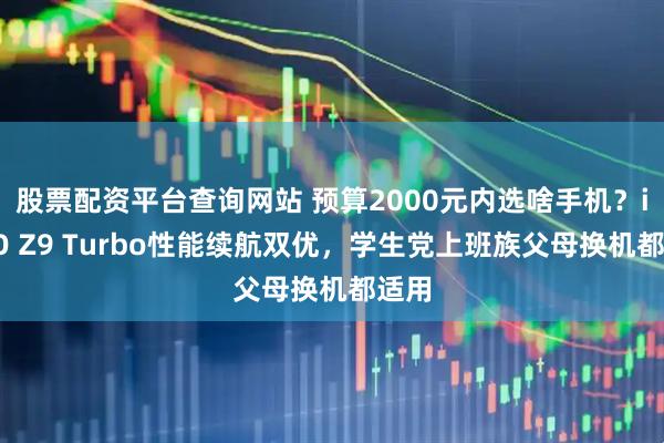股票配资平台查询网站 预算2000元内选啥手机？iQOO Z9 Turbo性能续航双优，学生党上班族父母换机都适用