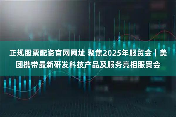 正规股票配资官网网址 聚焦2025年服贸会｜美团携带最新研发科技产品及服务亮相服贸会