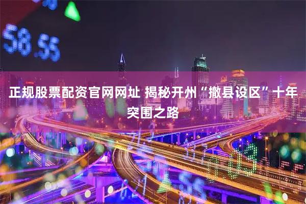 正规股票配资官网网址 揭秘开州“撤县设区”十年突围之路