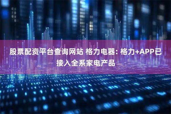 股票配资平台查询网站 格力电器: 格力+APP已接入全系家电产品
