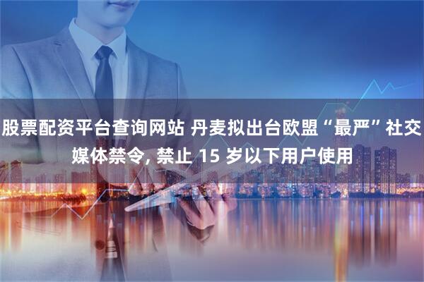 股票配资平台查询网站 丹麦拟出台欧盟“最严”社交媒体禁令, 禁止 15 岁以下用户使用