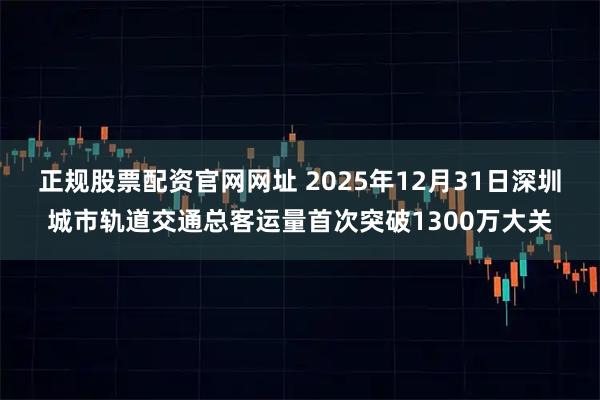 正规股票配资官网网址 2025年12月31日深圳城市轨道交通总客运量首次突破1300万大关