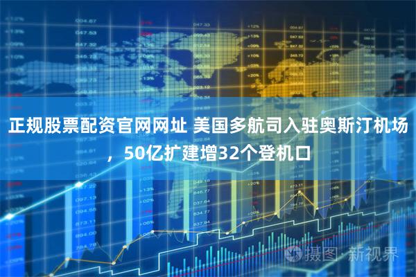 正规股票配资官网网址 美国多航司入驻奥斯汀机场，50亿扩建增32个登机口