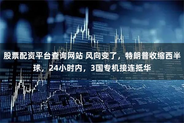 股票配资平台查询网站 风向变了，特朗普收缩西半球，24小时内，3国专机接连抵华