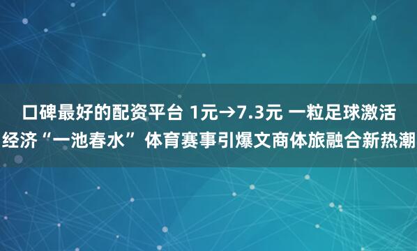 口碑最好的配资平台 1元→7.3元 一粒足球激活经济“一池春水” 体育赛事引爆文商体旅融合新热潮